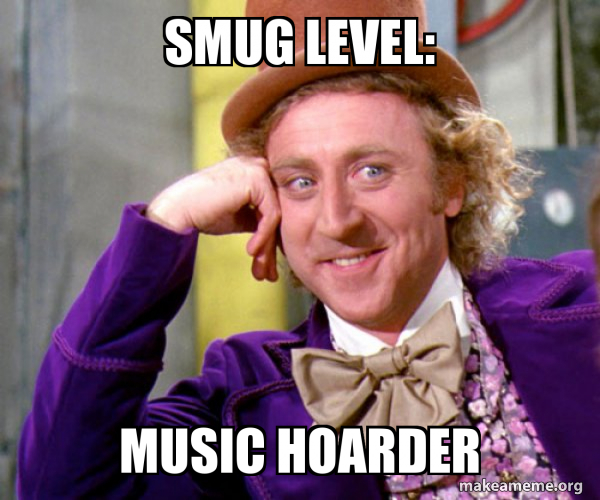 Smug level: music hoarder